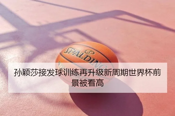 孙颖莎接发球训练再升级新周期世界杯前景被看高