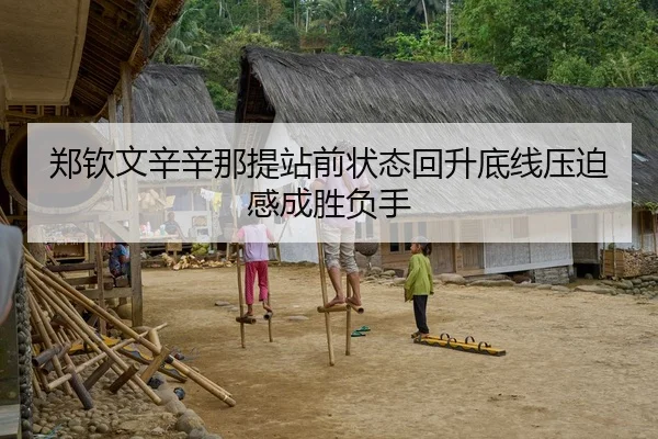 郑钦文辛辛那提站前状态回升底线压迫感成胜负手