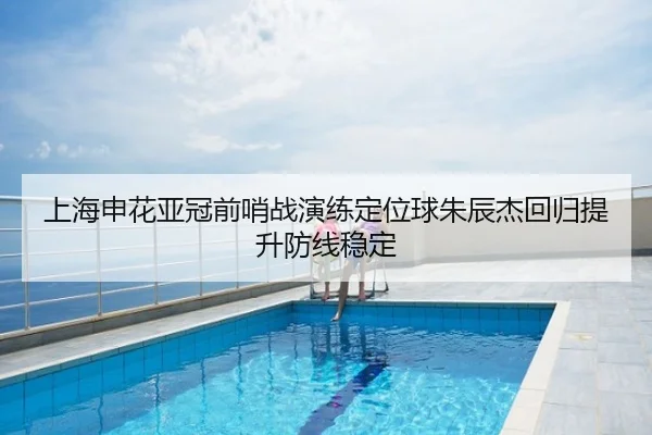 上海申花亚冠前哨战演练定位球朱辰杰回归提升防线稳定