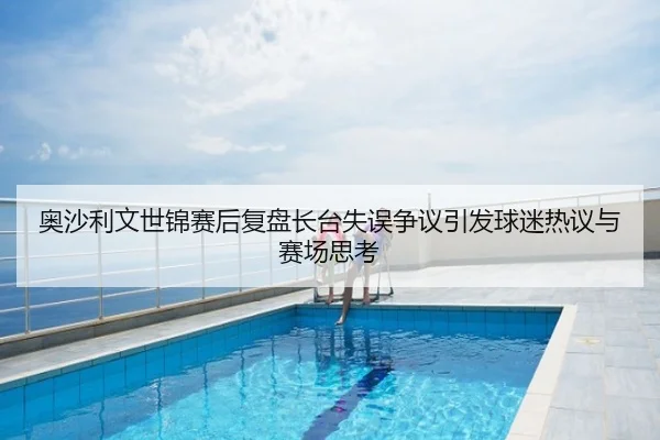 奥沙利文世锦赛后复盘长台失误争议引发球迷热议与赛场思考