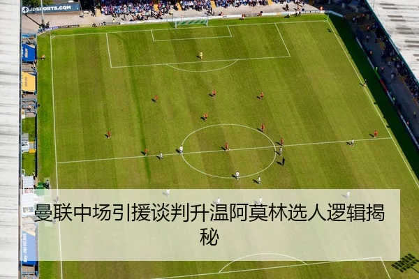 曼联中场引援谈判升温阿莫林选人逻辑揭秘