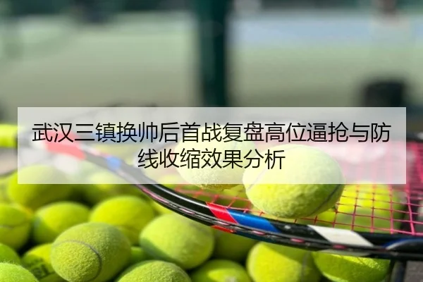 武汉三镇换帅后首战复盘高位逼抢与防线收缩效果分析