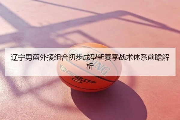 辽宁男篮外援组合初步成型新赛季战术体系前瞻解析