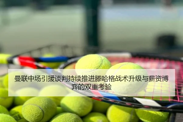 曼联中场引援谈判持续推进滕哈格战术升级与薪资博弈的双重考验