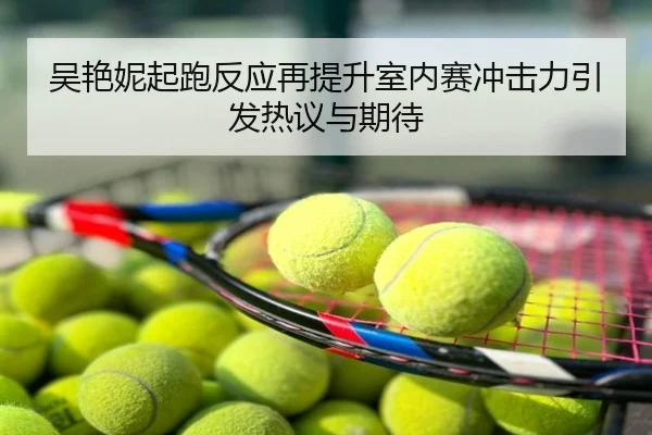 吴艳妮起跑反应再提升室内赛冲击力引发热议与期待
