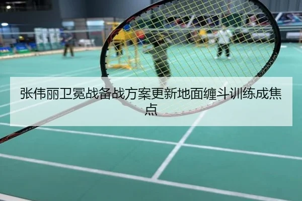 张伟丽卫冕战备战方案更新地面缠斗训练成焦点