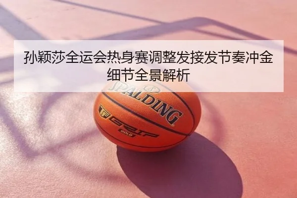 孙颖莎全运会热身赛调整发接发节奏冲金细节全景解析