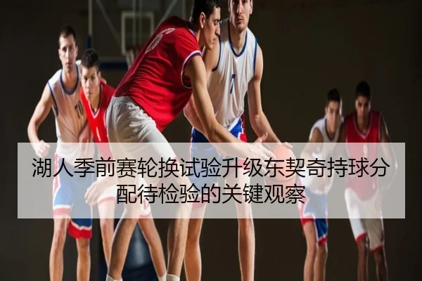 湖人季前赛轮换试验升级东契奇持球分配待检验的关键观察